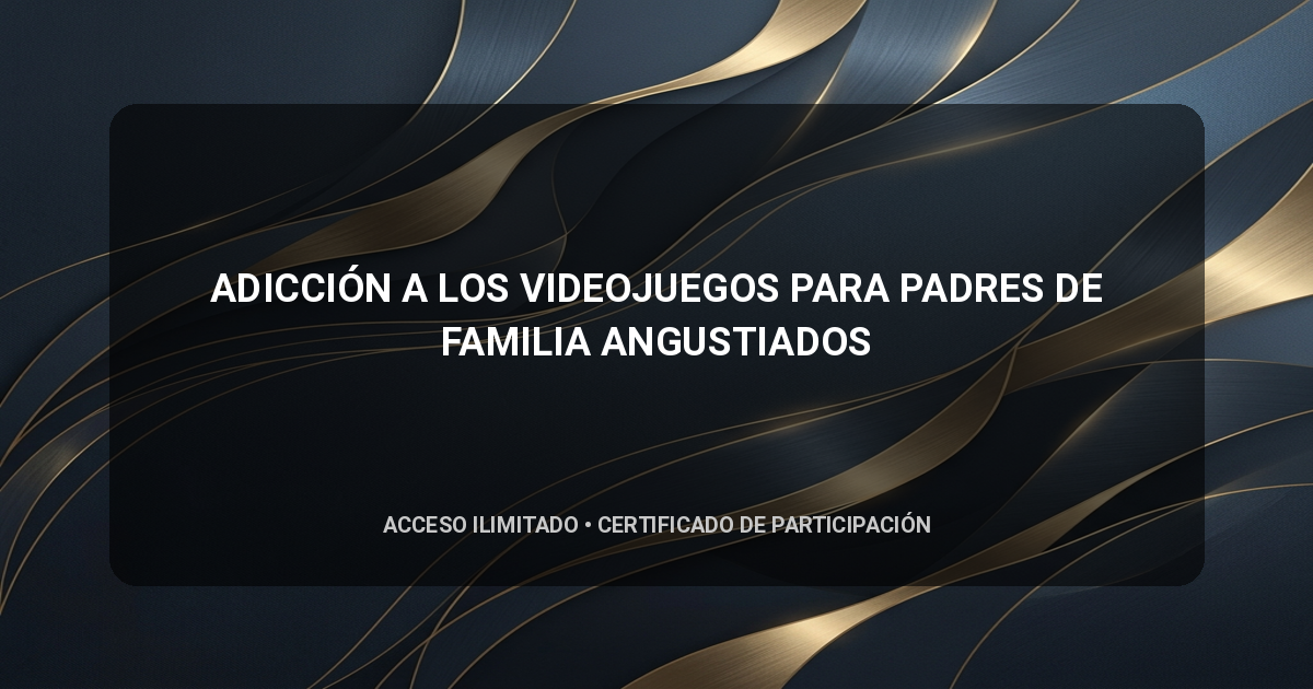 ADICCIÓN A LOS VIDEOJUEGOS PARA PADRES DE FAMILIA ANGUSTIADOS